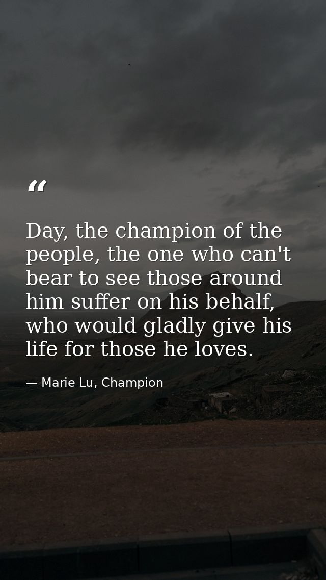 Day, the champion of the people, the one who can't bear to see those around him suffer on his behalf, who would gladly g — Marie Lu, Champion