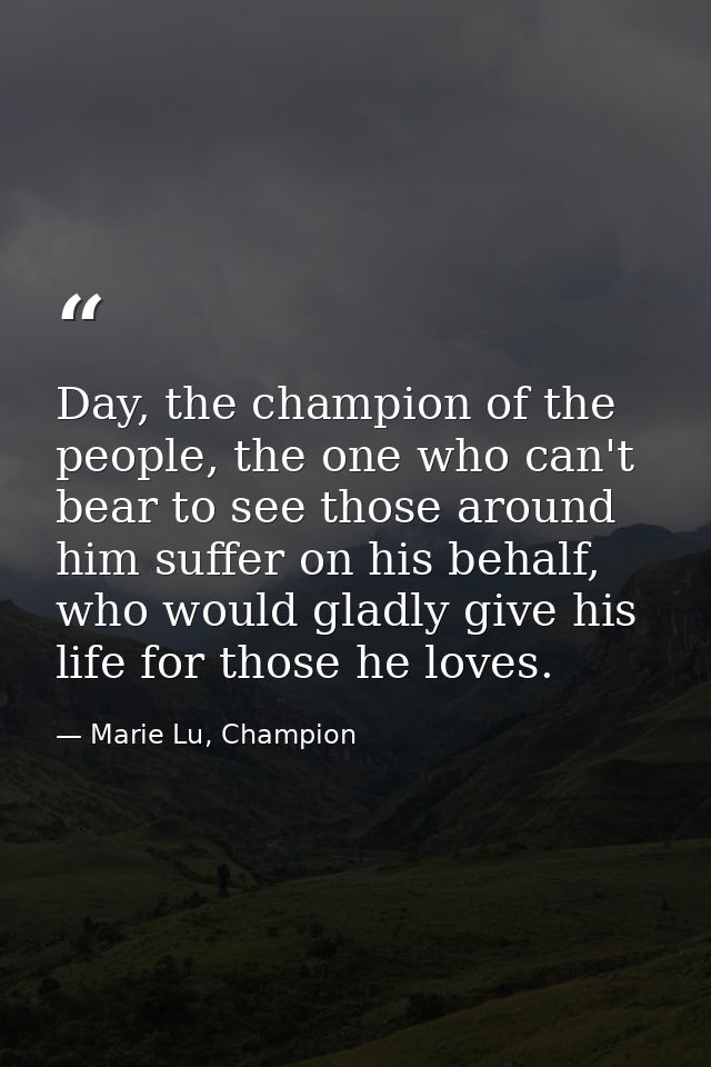 Day, the champion of the people, the one who can't bear to see those around him suffer on his behalf, who would gladly g — Marie Lu, Champion