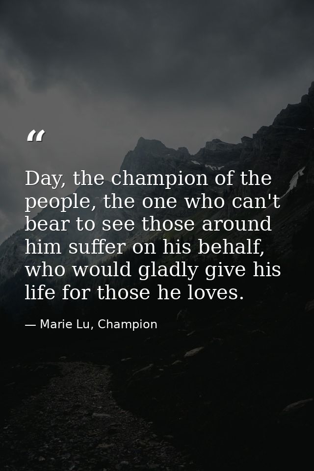 Day, the champion of the people, the one who can't bear to see those around him suffer on his behalf, who would gladly g — Marie Lu, Champion