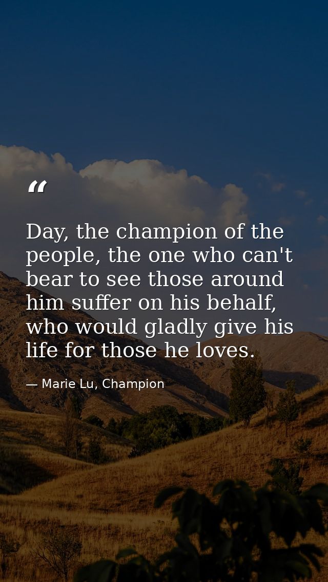 Day, the champion of the people, the one who can't bear to see those around him suffer on his behalf, who would gladly g — Marie Lu, Champion