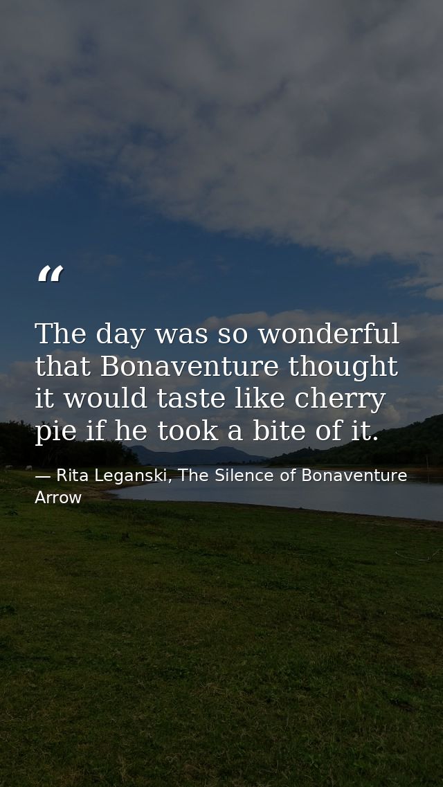The day was so wonderful that Bonaventure thought it would taste like cherry pie if he took a bite of it. — Rita Leganski, The Silence of Bonaventure Arrow