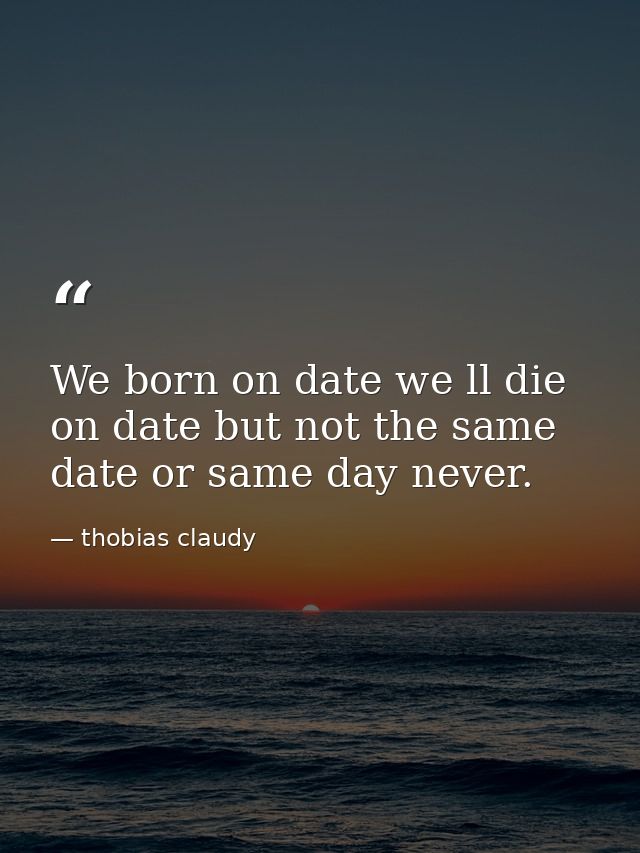 We born on date we ll die on date but not the same date or same day never. — thobias claudy