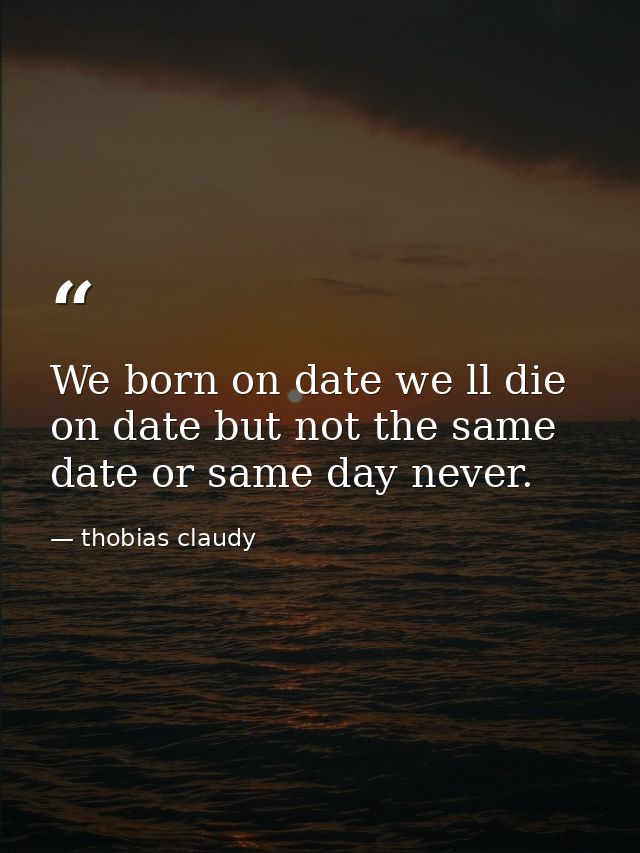 We born on date we ll die on date but not the same date or same day never. — thobias claudy
