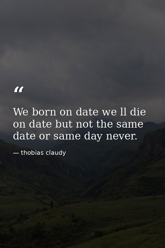 We born on date we ll die on date but not the same date or same day never. — thobias claudy