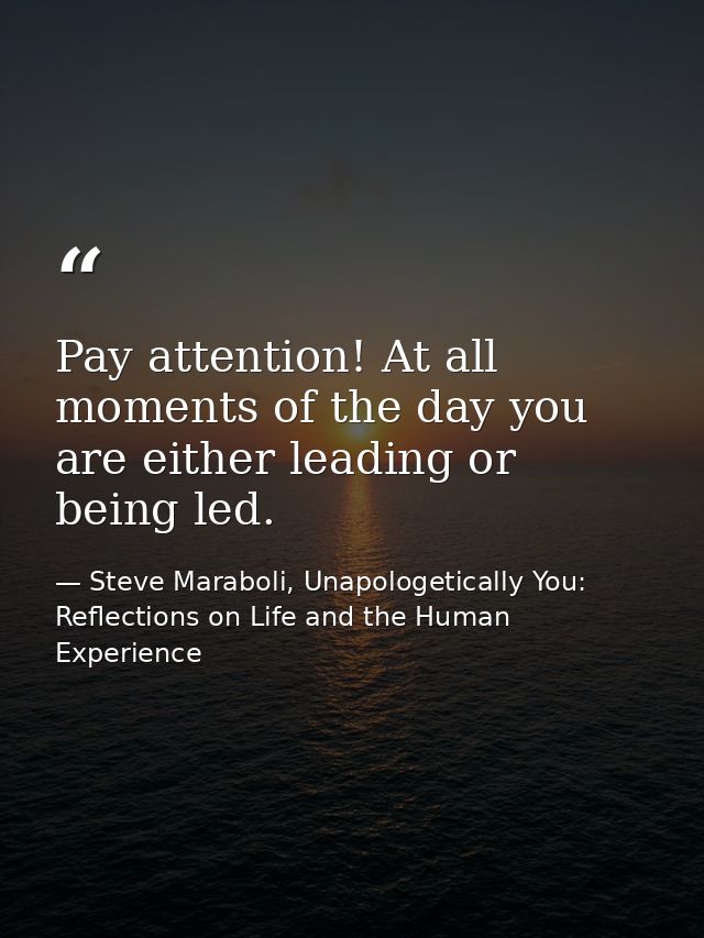 Pay attention! At all moments of the day you are either leading or being led. — Steve Maraboli, Unapologetically You: Reflections on Life and the Human Experience