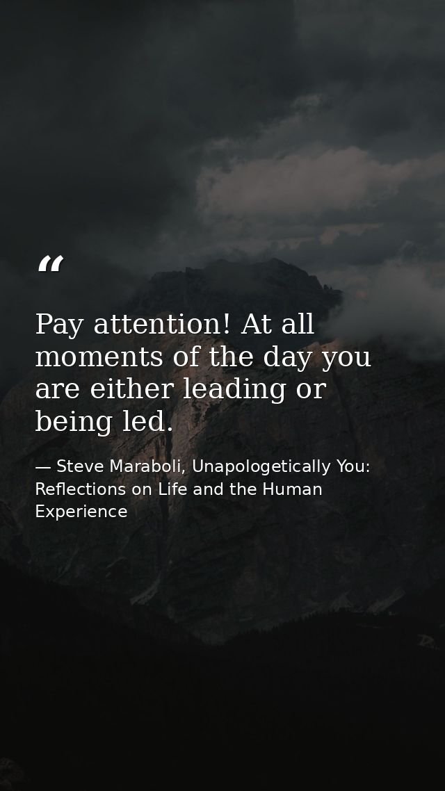 Pay attention! At all moments of the day you are either leading or being led. — Steve Maraboli, Unapologetically You: Reflections on Life and the Human Experience