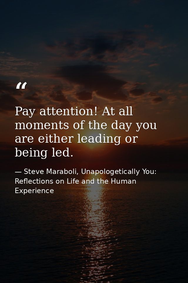 Pay attention! At all moments of the day you are either leading or being led. — Steve Maraboli, Unapologetically You: Reflections on Life and the Human Experience