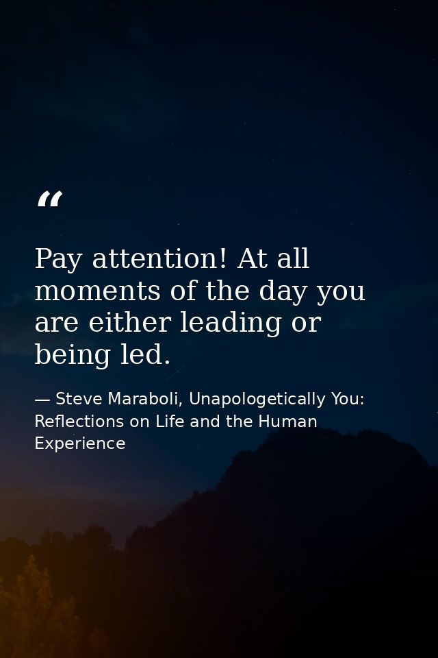 Pay attention! At all moments of the day you are either leading or being led. — Steve Maraboli, Unapologetically You: Reflections on Life and the Human Experience