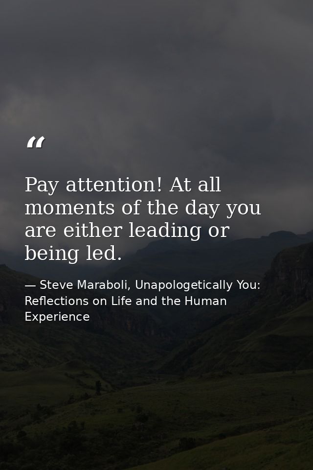 Pay attention! At all moments of the day you are either leading or being led. — Steve Maraboli, Unapologetically You: Reflections on Life and the Human Experience