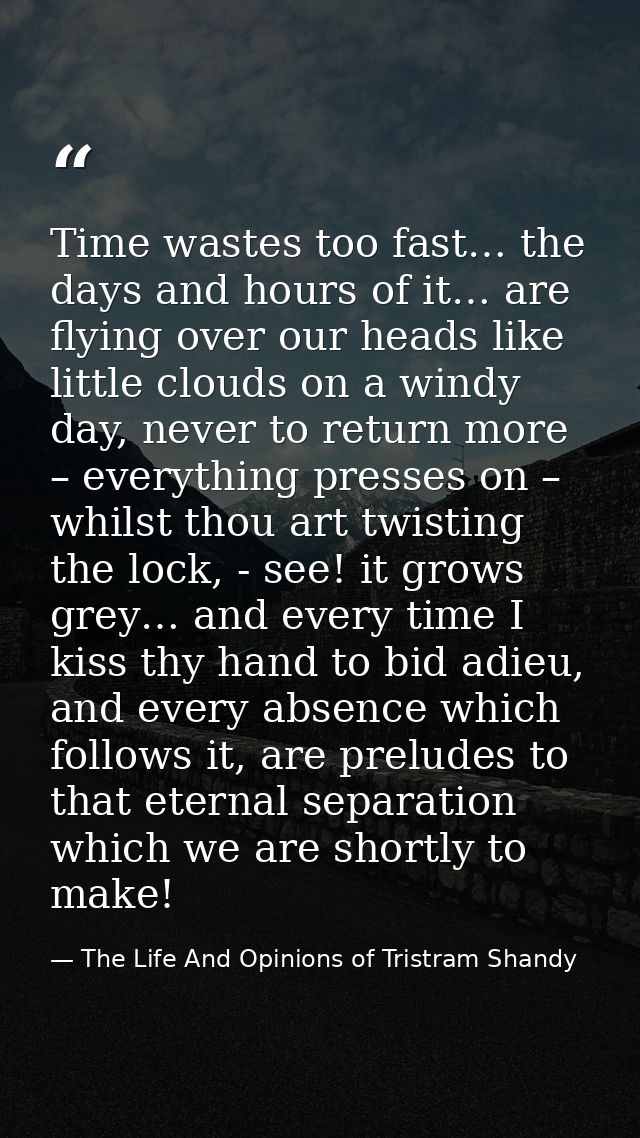 Time wastes too fast… the days and hours of it… are flying over our heads like little clouds on a windy day, never to re — The Life And Opinions of Tristram Shandy