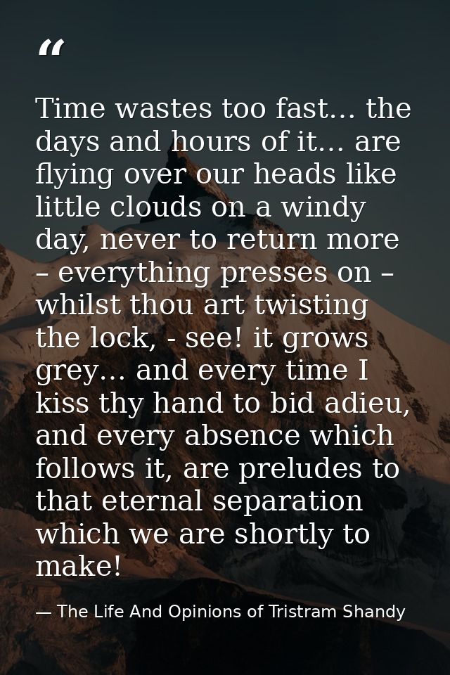 Time wastes too fast… the days and hours of it… are flying over our heads like little clouds on a windy day, never to re — The Life And Opinions of Tristram Shandy