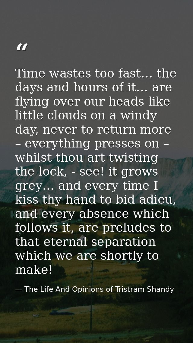 Time wastes too fast… the days and hours of it… are flying over our heads like little clouds on a windy day, never to re — The Life And Opinions of Tristram Shandy