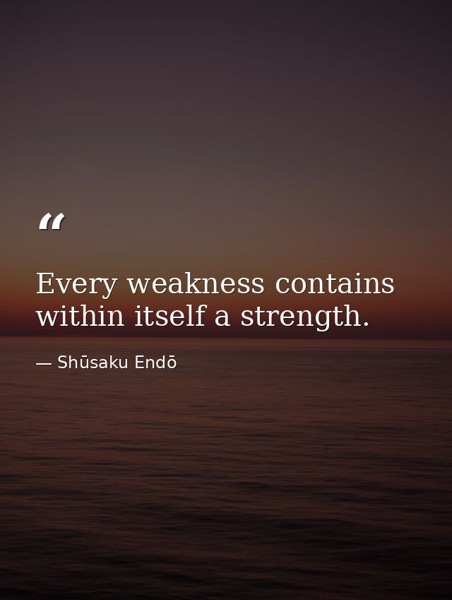 Every weakness contains within itself a strength. — Shūsaku Endō