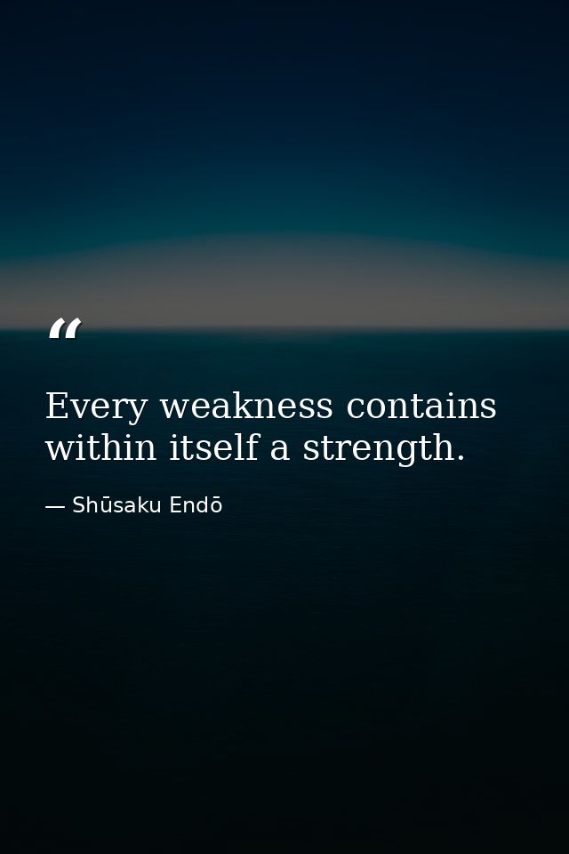Every weakness contains within itself a strength. — Shūsaku Endō