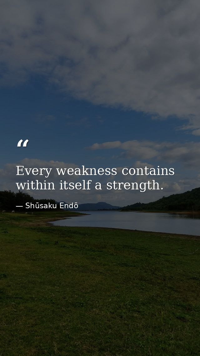 Every weakness contains within itself a strength. — Shūsaku Endō