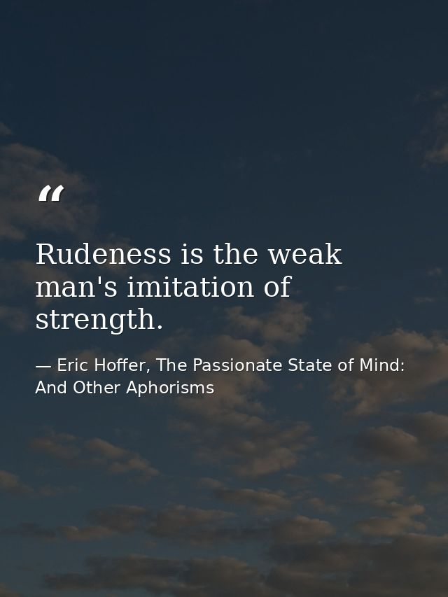 Rudeness is the weak man's imitation of strength. — Eric Hoffer, The Passionate State of Mind: And Other Aphorisms