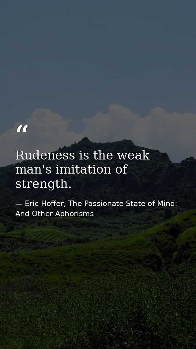 Rudeness is the weak man's imitation of strength. — Eric Hoffer, The Passionate State of Mind: And Other Aphorisms