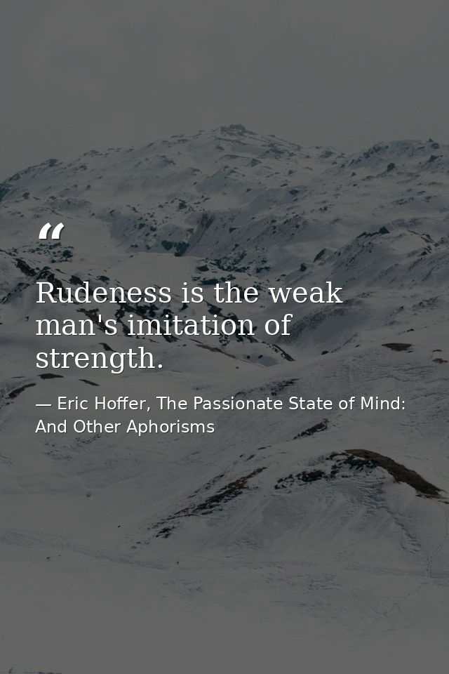 Rudeness is the weak man's imitation of strength. — Eric Hoffer, The Passionate State of Mind: And Other Aphorisms