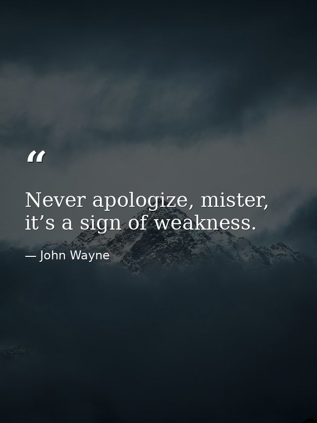 Never apologize, mister, it’s a sign of weakness. — John Wayne