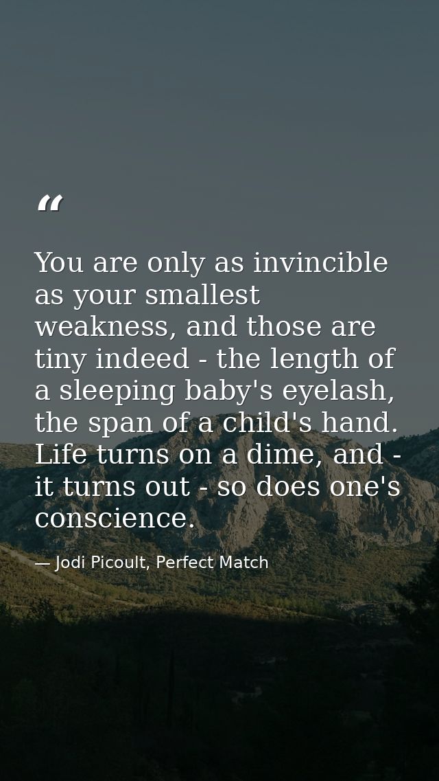 You are only as invincible as your smallest weakness, and those are tiny indeed - the length of a sleeping baby's eyelas — Jodi Picoult, Perfect Match