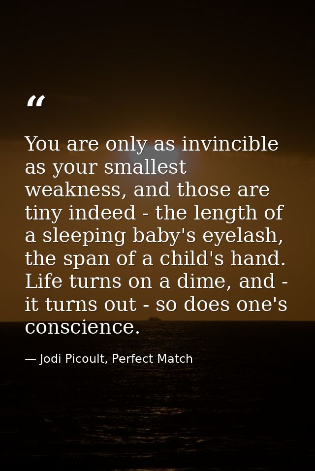 You are only as invincible as your smallest weakness, and those are tiny indeed - the length of a sleeping baby's eyelas — Jodi Picoult, Perfect Match