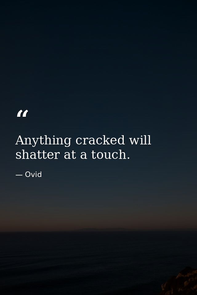 Anything cracked will shatter at a touch. — Ovid