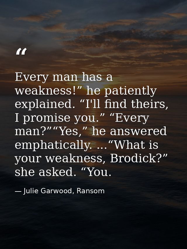 Every man has a weakness!” he patiently explained. “I'll find theirs, I promise you.” “Every man?”“Yes,” he answered emp — Julie Garwood, Ransom