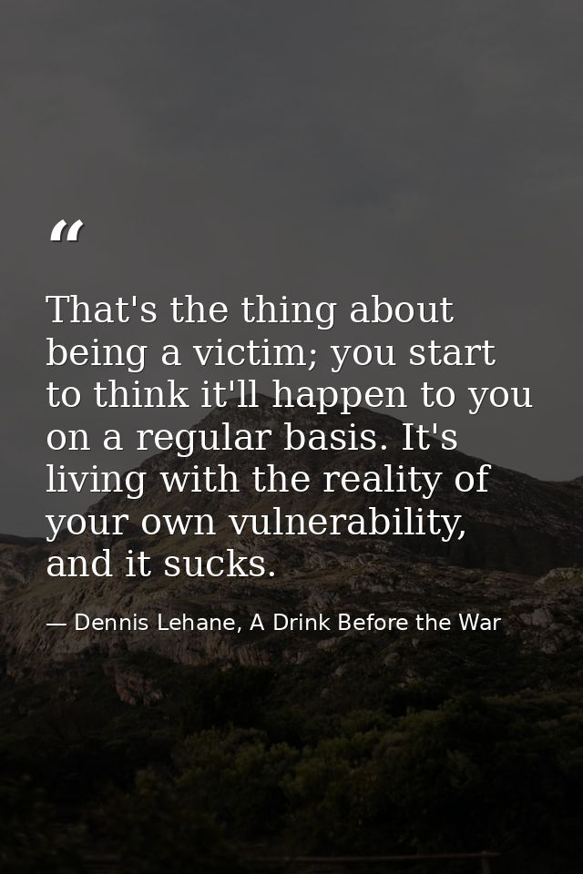 That's the thing about being a victim; you start to think it'll happen to you on a regular basis. It's living with the r — Dennis Lehane, A Drink Before the War