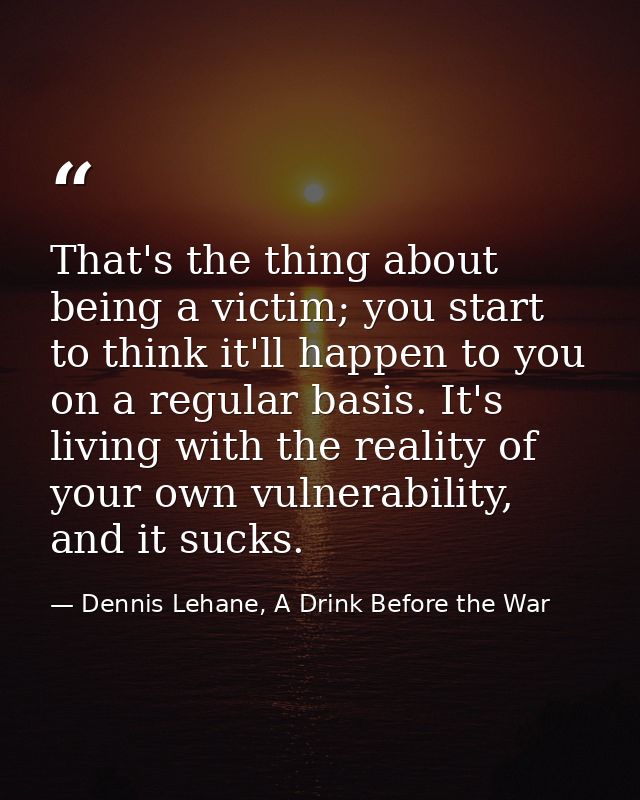 That's the thing about being a victim; you start to think it'll happen to you on a regular basis. It's living with the r — Dennis Lehane, A Drink Before the War