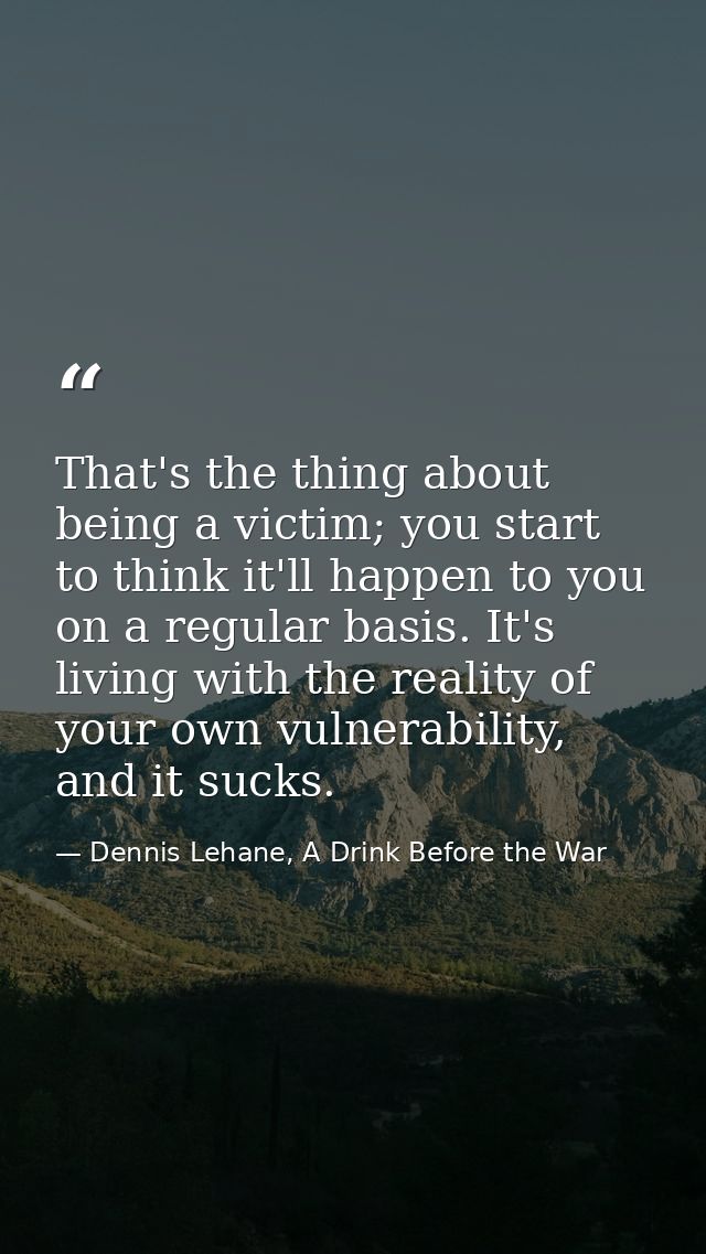 That's the thing about being a victim; you start to think it'll happen to you on a regular basis. It's living with the r — Dennis Lehane, A Drink Before the War
