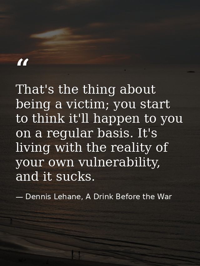 That's the thing about being a victim; you start to think it'll happen to you on a regular basis. It's living with the r — Dennis Lehane, A Drink Before the War