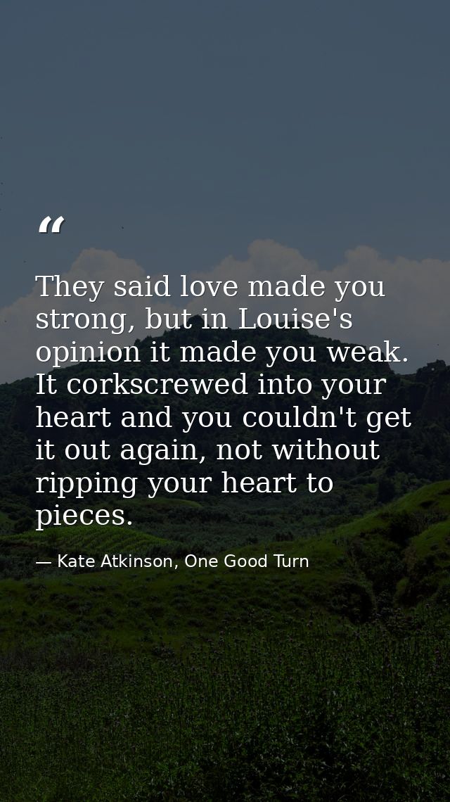 They said love made you strong, but in Louise's opinion it made you weak. It corkscrewed into your heart and you couldn' — Kate Atkinson, One Good Turn