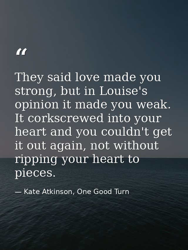 They said love made you strong, but in Louise's opinion it made you weak. It corkscrewed into your heart and you couldn' — Kate Atkinson, One Good Turn