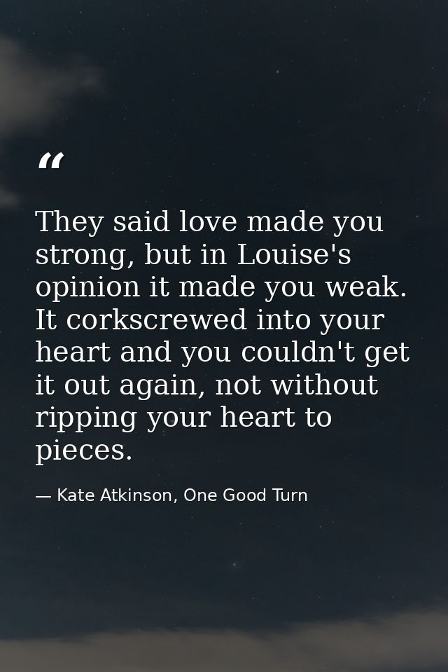 They said love made you strong, but in Louise's opinion it made you weak. It corkscrewed into your heart and you couldn' — Kate Atkinson, One Good Turn