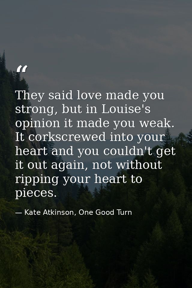 They said love made you strong, but in Louise's opinion it made you weak. It corkscrewed into your heart and you couldn' — Kate Atkinson, One Good Turn