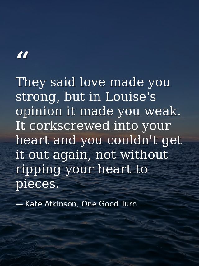 They said love made you strong, but in Louise's opinion it made you weak. It corkscrewed into your heart and you couldn' — Kate Atkinson, One Good Turn