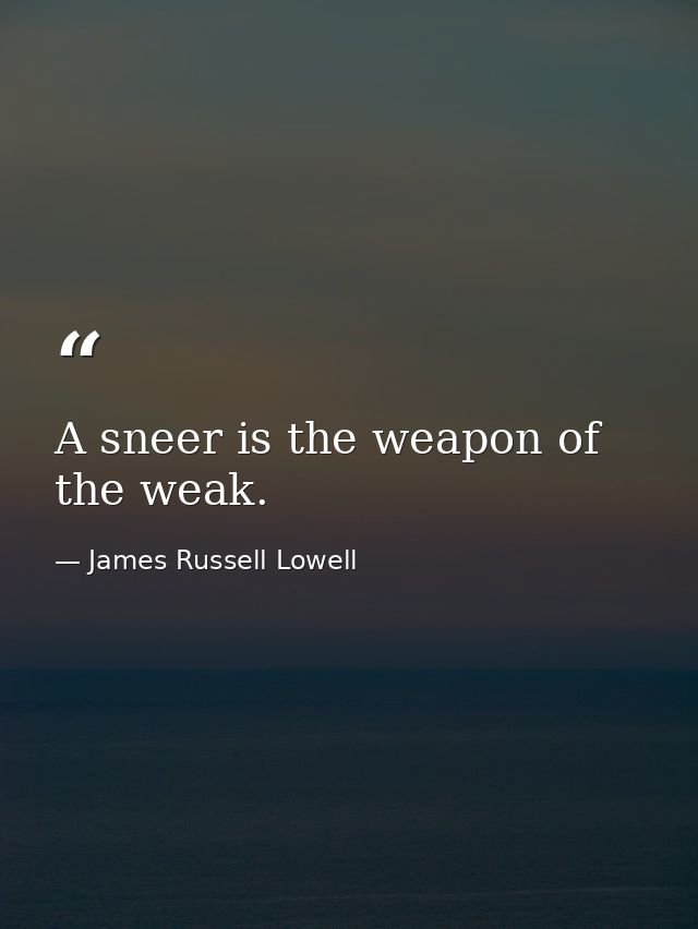 A sneer is the weapon of the weak. — James Russell Lowell