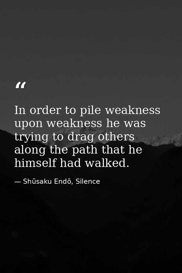 In order to pile weakness upon weakness he was trying to drag others along the path that he himself had walked. — Shūsaku Endō, Silence