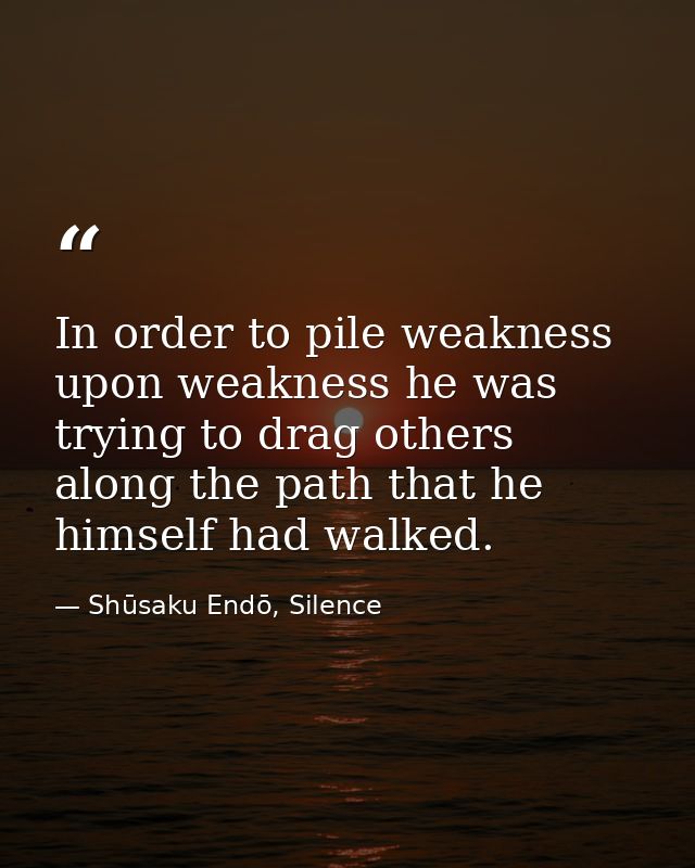 In order to pile weakness upon weakness he was trying to drag others along the path that he himself had walked. — Shūsaku Endō, Silence