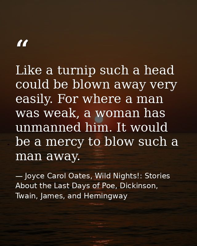 Like a turnip such a head could be blown away very easily. For where a man was weak, a woman has unmanned him. It would  — Joyce Carol Oates, Wild Nights!: Stories About the Last Days of Poe, Dickinson, Twain, James, and Hemingway
