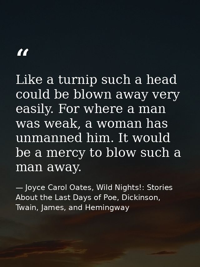 Like a turnip such a head could be blown away very easily. For where a man was weak, a woman has unmanned him. It would  — Joyce Carol Oates, Wild Nights!: Stories About the Last Days of Poe, Dickinson, Twain, James, and Hemingway