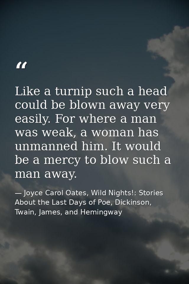 Like a turnip such a head could be blown away very easily. For where a man was weak, a woman has unmanned him. It would  — Joyce Carol Oates, Wild Nights!: Stories About the Last Days of Poe, Dickinson, Twain, James, and Hemingway