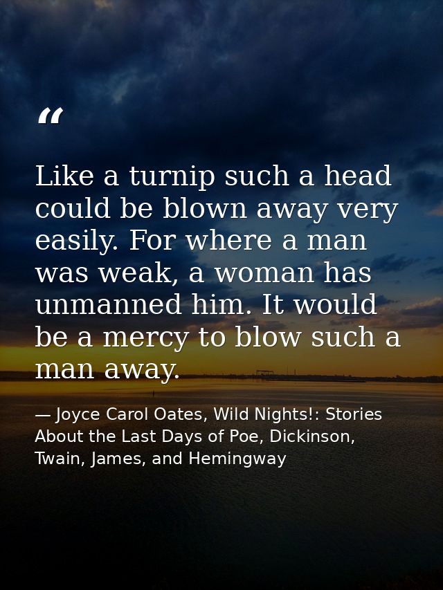 Like a turnip such a head could be blown away very easily. For where a man was weak, a woman has unmanned him. It would  — Joyce Carol Oates, Wild Nights!: Stories About the Last Days of Poe, Dickinson, Twain, James, and Hemingway