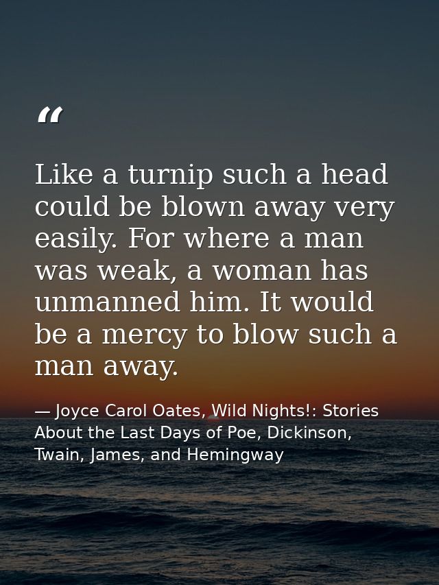 Like a turnip such a head could be blown away very easily. For where a man was weak, a woman has unmanned him. It would  — Joyce Carol Oates, Wild Nights!: Stories About the Last Days of Poe, Dickinson, Twain, James, and Hemingway