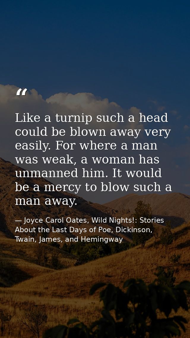 Like a turnip such a head could be blown away very easily. For where a man was weak, a woman has unmanned him. It would  — Joyce Carol Oates, Wild Nights!: Stories About the Last Days of Poe, Dickinson, Twain, James, and Hemingway
