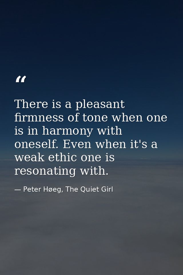 There is a pleasant firmness of tone when one is in harmony with oneself. Even when it's a weak ethic one is resonating  — Peter Høeg, The Quiet Girl