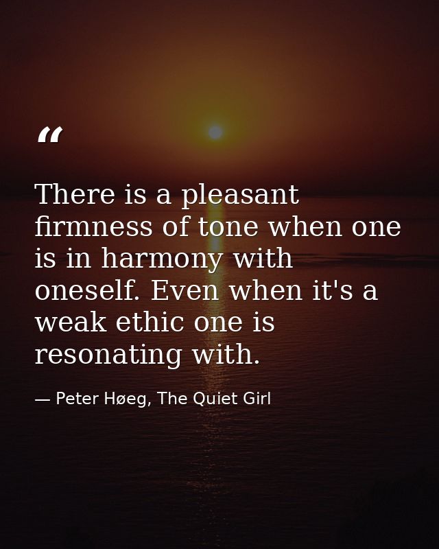 There is a pleasant firmness of tone when one is in harmony with oneself. Even when it's a weak ethic one is resonating  — Peter Høeg, The Quiet Girl