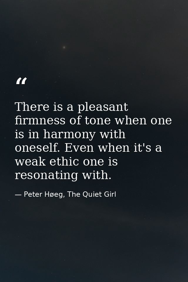 There is a pleasant firmness of tone when one is in harmony with oneself. Even when it's a weak ethic one is resonating  — Peter Høeg, The Quiet Girl