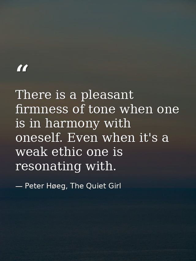 There is a pleasant firmness of tone when one is in harmony with oneself. Even when it's a weak ethic one is resonating  — Peter Høeg, The Quiet Girl