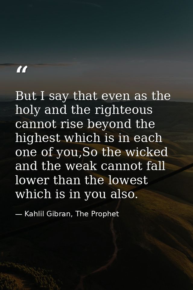 But I say that even as the holy and the righteous cannot rise beyond the highest which is in each one of you,So the wick — Kahlil Gibran, The Prophet